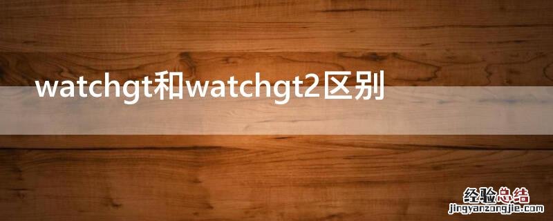 watchgt1和watchgt2区别 watchgt和watchgt2区别