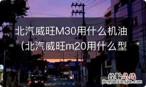 北汽威旺m20用什么型号的机油 北汽威旺M30用什么机油