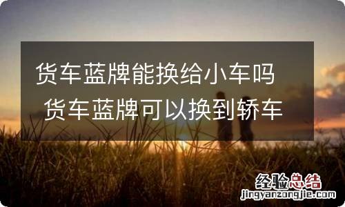 货车蓝牌能换给小车吗 货车蓝牌可以换到轿车上吗