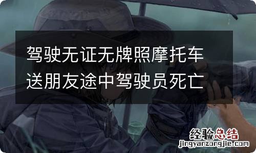 驾驶无证无牌照摩托车送朋友途中驾驶员死亡朋友有没有责任