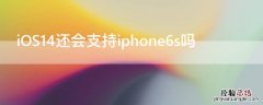 iOS14还会支持iPhone6s吗 ios15还会支持iphone6s吗