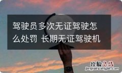 驾驶员多次无证驾驶怎么处罚 长期无证驾驶机动车的应怎样处罚