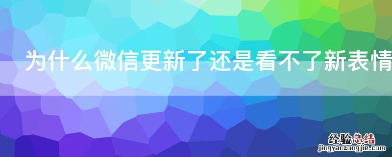 为什么更新了微信还是看不到表情 为什么微信更新了还是看不了新表情