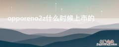 opporeno2z什么时候上市的 opporeno2z啥时候上市的