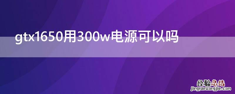 gtx1650用300w电源可以吗 gtx1650s用300w电源可以吗