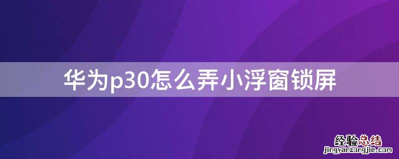 华为p30悬浮窗怎么缩小 华为p30怎么弄小浮窗锁屏