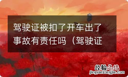 驾驶证被扣了开车出了事故有责任吗怎么处理 驾驶证被扣了开车出了事故有责任吗