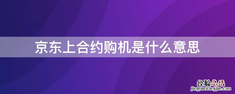 京东商城选择合约机是什么意思 京东上合约购机是什么意思