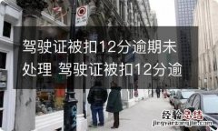 驾驶证被扣12分逾期未处理 驾驶证被扣12分逾期未处理被吊销