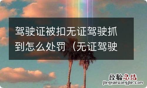 无证驾驶被交警抓到会不会扣车 驾驶证被扣无证驾驶抓到怎么处罚