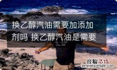 换乙醇汽油需要加添加剂吗 换乙醇汽油是需要加添加剂吗