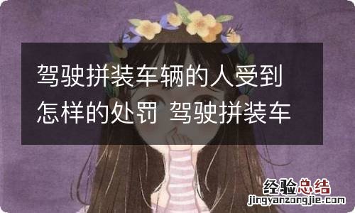 驾驶拼装车辆的人受到怎样的处罚 驾驶拼装车辆的驾驶人要受到什么处罚