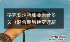 磨合期后换变速箱油吗 换完变速箱油要磨合多久