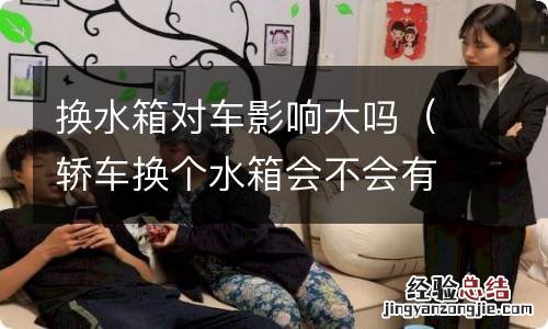 轿车换个水箱会不会有影响 换水箱对车影响大吗