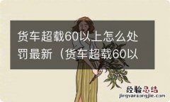 货车超载60以上的怎么处罚 货车超载60以上怎么处罚最新