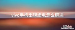 vivo手机出现虚电怎么解决 vivo手机出现虚电情况怎么办?