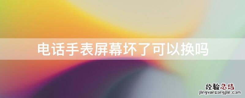 电话手表屏幕坏了怎样修复 电话手表屏幕坏了可以换吗