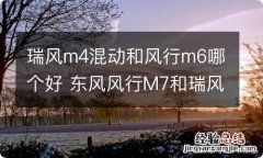 瑞风m4混动和风行m6哪个好 东风风行M7和瑞风M4选哪个