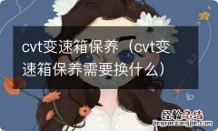 cvt变速箱保养需要换什么 cvt变速箱保养