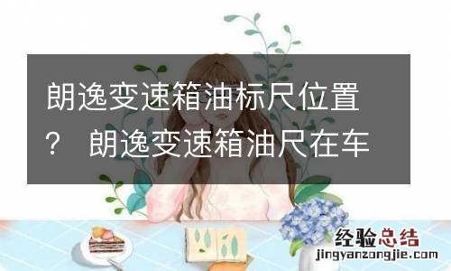 朗逸变速箱油标尺位置？ 朗逸变速箱油尺在车位置图
