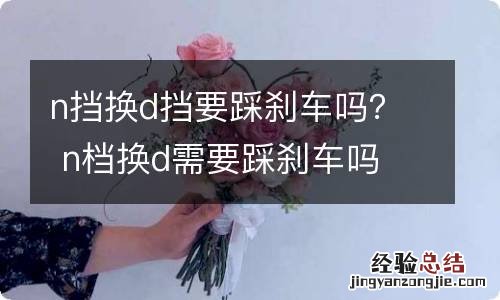 n挡换d挡要踩刹车吗？ n档换d需要踩刹车吗