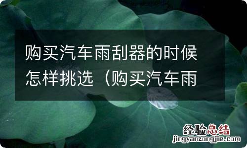 购买汽车雨刮器的时候怎样挑选车型 购买汽车雨刮器的时候怎样挑选