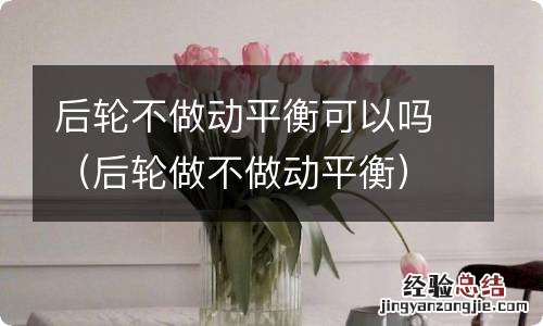 后轮做不做动平衡 后轮不做动平衡可以吗