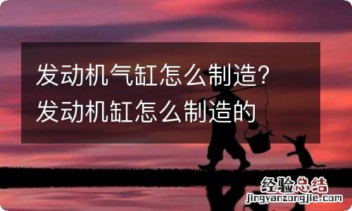 发动机气缸怎么制造? 发动机缸怎么制造的