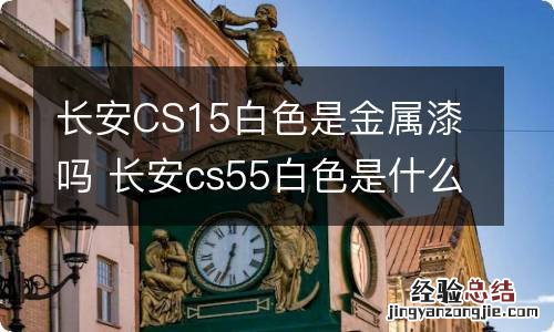 长安CS15白色是金属漆吗 长安cs55白色是什么漆