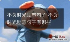 不负时光励志句子 不负时光励志句子有哪些