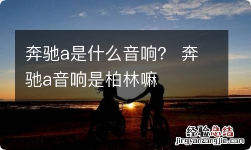 奔驰a是什么音响？ 奔驰a音响是柏林嘛