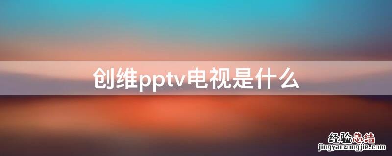 pptv是不是创维电视 创维pptv电视是什么