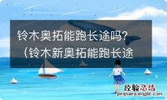 铃木新奥拓能跑长途高速吗 铃木奥拓能跑长途吗？