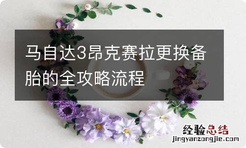 马自达3昂克赛拉更换备胎的全攻略流程