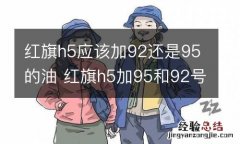 红旗h5应该加92还是95的油 红旗h5加95和92号油有什么区别吗