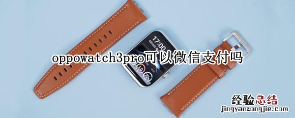 oppowatch能用微信支付吗 oppowatch3pro可以微信支付吗