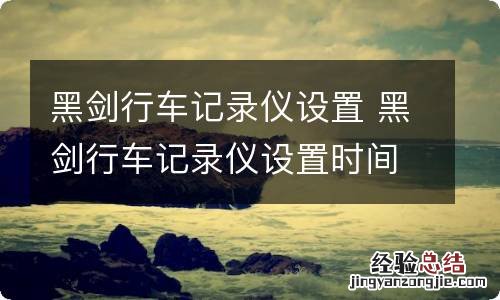 黑剑行车记录仪设置 黑剑行车记录仪设置时间