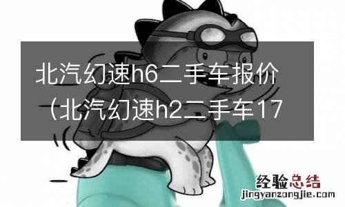 北汽幻速h2二手车17年多少钱 北汽幻速h6二手车报价