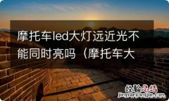 摩托车大灯远光和近光一样亮 摩托车led大灯远近光不能同时亮吗