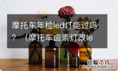 摩托车卤素灯改led灯年检能过吗 摩托车年检led灯能过吗？