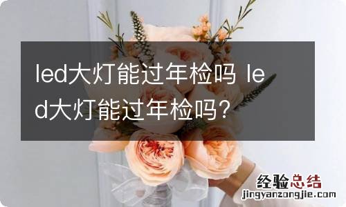 led大灯能过年检吗 led大灯能过年检吗?