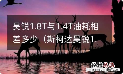 斯柯达昊锐1.4t油耗怎么样 昊锐1.8T与1.4T油耗相差多少