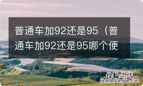 普通车加92还是95哪个便宜 普通车加92还是95