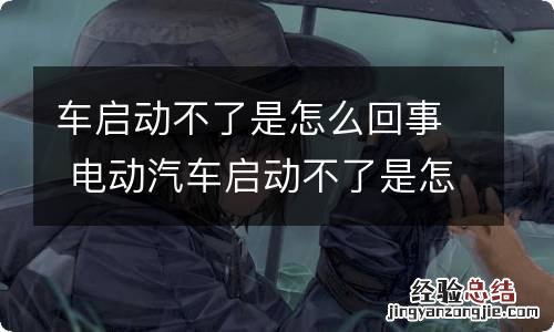 车启动不了是怎么回事 电动汽车启动不了是怎么回事