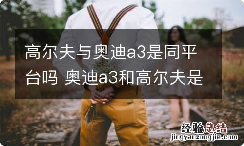 高尔夫与奥迪a3是同平台吗 奥迪a3和高尔夫是同平台吗