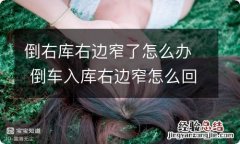 倒右库右边窄了怎么办 倒车入库右边窄怎么回事