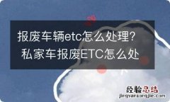 报废车辆etc怎么处理? 私家车报废ETC怎么处理