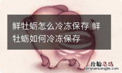 鲜牡蛎怎么冷冻保存 鲜牡蛎如何冷冻保存