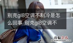 别克gl8空调不制冷是怎么回事 别克gl8空调不够冷