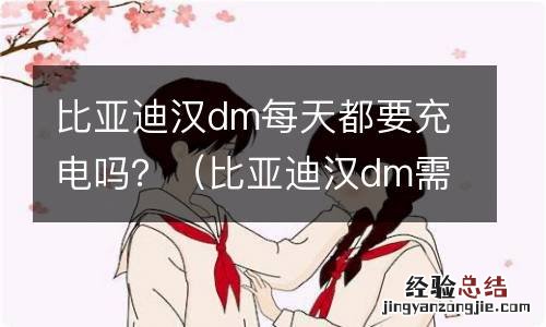 比亚迪汉dm需要经常充电吗 比亚迪汉dm每天都要充电吗？